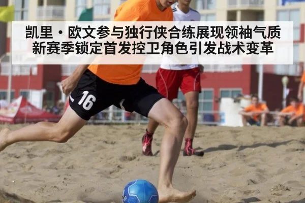 凯里·欧文参与独行侠合练展现领袖气质 新赛季锁定首发控卫角色引发战术变革