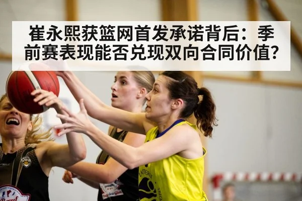 崔永熙获篮网首发承诺背后:季前赛表现能否兑现双向合同价值?