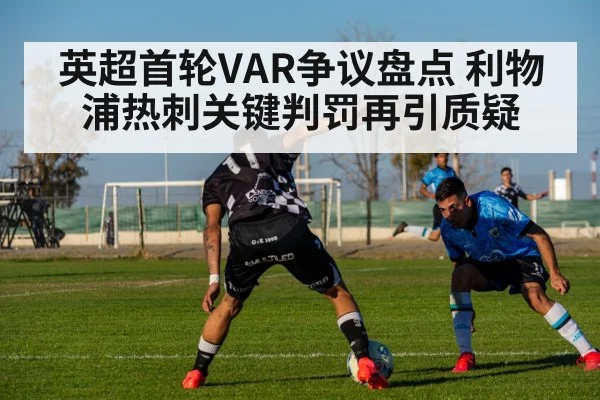 英超首轮VAR争议盘点 利物浦热刺关键判罚再引质疑