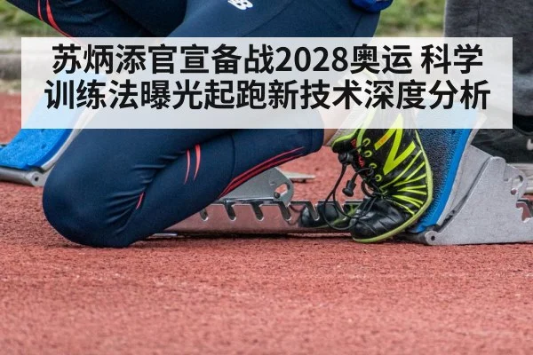 苏炳添官宣备战2028奥运 科学训练法曝光起跑新技术深度分析