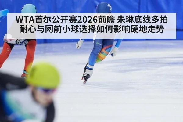 WTA首尔公开赛2026前瞻 朱琳底线多拍耐心与网前小球选择如何影响硬地走势