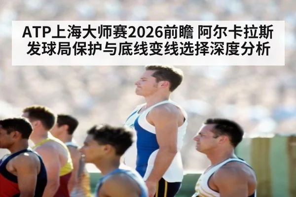 ATP上海大师赛2026前瞻 阿尔卡拉斯发球局保护与底线变线选择深度分析